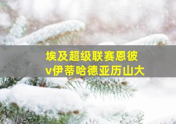 埃及超级联赛恩彼 v伊蒂哈德亚历山大